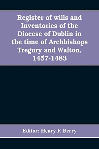 Register of wills and inventories of the Diocese of Dublin in the time of Archbishops Tregury and Walton, 1457-1483: from the original manuscript in the library of Trinity College, Dublin
