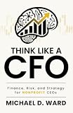 Think Like a CFO: Finance, Risk, and Strategy for Nonprofit CEOs