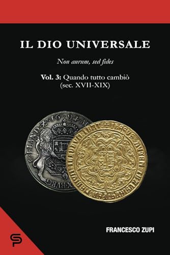 Il dio universale. Non aurum, sed fides. Volume 3: Quando tutto cambiò (sec. XVII-XIX) (Italian Edition)