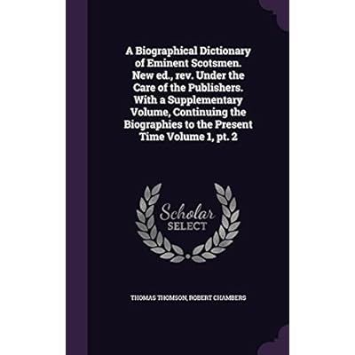 A Biographical Dictionary of Eminent Scotsmen. New ed., rev. Under the Care of the Publishers. With a Supplementary Volume, Continuing the Biographies to the Present Time Volume 1, pt. 2