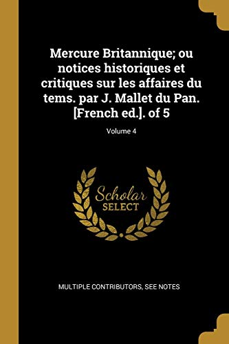 Mercure Britannique; ou notices historiques et critiques sur les affaires du tems. par J. Mallet du Pan. [French ed.]. of 5; Volume 4 (French Edition)