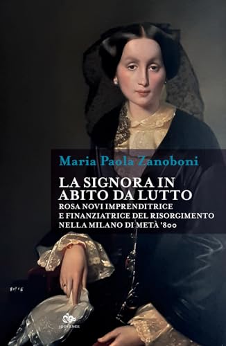 La signora in abito da lutto. Rosa Novi imprenditrice e finanziatrice del Risorgimento nella Milano di metà '800