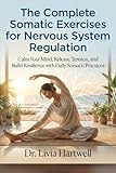 The Complete Somatic Exercises for Nervous System Regulation: Calm Your Mind, Release Tension, and Build Resilience with Daily Somatic Practices