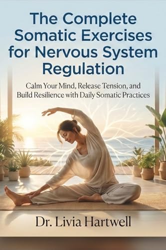The Complete Somatic Exercises for Nervous System Regulation: Calm Your Mind, Release Tension, and Build Resilience with Daily Somatic Practices