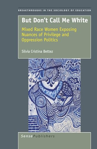 But Don't Call Me White: Mixed Race Women Exposing Nuances of Privilege and Oppression Politics (Breakthroughs in the Sociology of Education, 2)