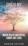 This Is My Testimony: When Death Whispers, Shout Out Live!
