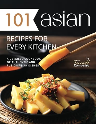 101 Asian Recipes for Every Kitchen: A Detailed Cookbook of Authentic and Fusion Asian Dishes