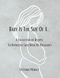 Baby is The Size of A…: A Collection of Recipes to Represent Each Week of Pregnancy