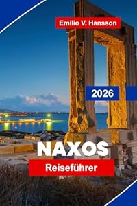 NAXOS Reiseführer 2026: Entdecken Sie Sandstrände, antike Ruinen, traditionelle Dörfer, lokale Küche und praktische Tipps für Ihren griechischen Inselurlaub