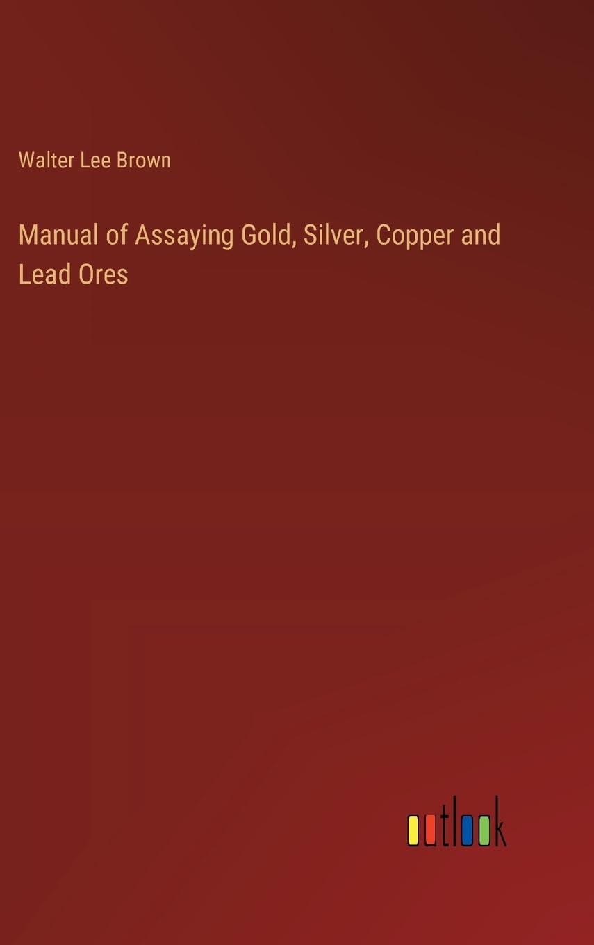 Manual of Assaying Gold, Silver, Copper and Lead Ores