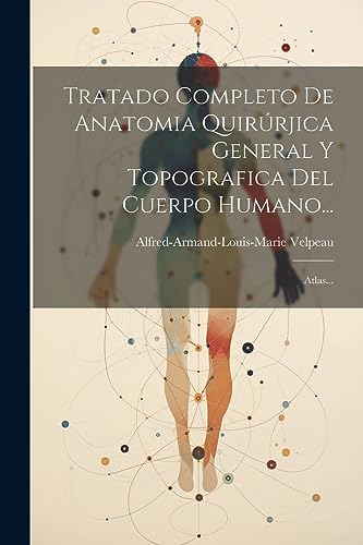 Tratado Completo De Anatomia Quirúrjica General Y Topografica Del Cuerpo Humano...: Atlas... (Spanish Edition)