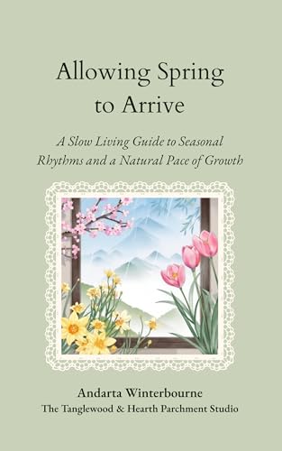 Allowing Spring to Arrive: A Slow Living Guide to Seasonal Rhythms and a Natural Pace of Growth (The Natural Rhythm Series: Living in Alignment With Time, Seasons, and Natural Pace)