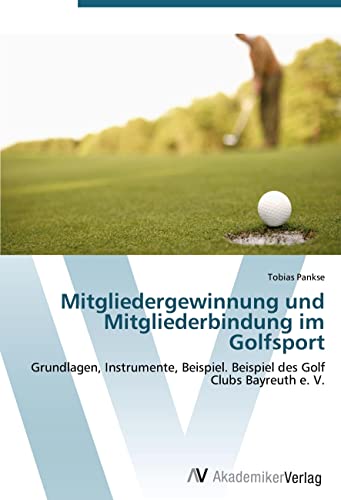Mitgliedergewinnung und Mitgliederbindung im Golfsport: Grundlagen, Instrumente, Beispiel. Beispiel des Golf Clubs Bayreuth e. V.