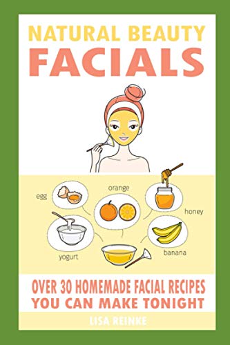 Natural Beauty Facials: Over 30 Homemade Facial Recipes You Can M...