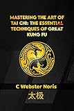 Mastering the Art of Tai Chi: The Essential Techniques of Great Kung Fu: Discover the Health and Wellness Benefits of Tai Chi through Ancient Chinese Techniques (English Edition)