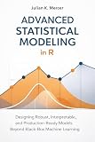 Advanced Statistical Modeling in R: A Comprehensive Guide: Designing Robust, Interpretable, and Production-Ready Models Beyond Black-Box Machine Learning