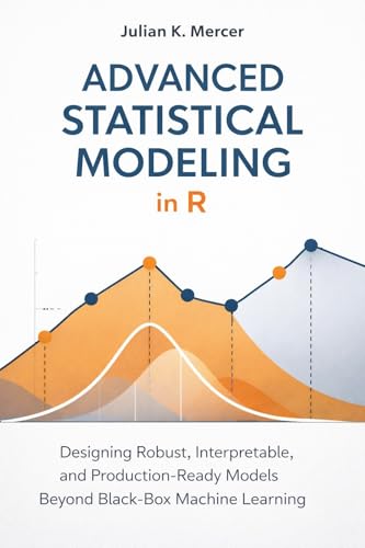 Advanced Statistical Modeling in R: A Comprehensive Guide: Designing Robust, Interpretable, and Production-Ready Models Beyond Black-Box Machine Learning