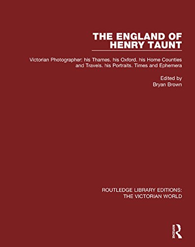 The England of Henry Taunt: Victorian Photographer: his Thames. his Oxford. his Home Counties and Travels. his Portraits. Times and Ephemera (Routledge Library Editions: The Victorian World)