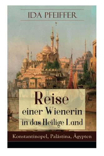 Reise einer Wienerin in das Heilige Land - Konstantinopel, Palästina, Ägypten (German Edition)
