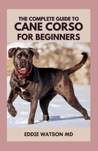 THE COMPLETE GUIDE TO CANE CORSO FOR BEGINNERS: The Essential Guide on Buying Food Health Caring and Training Your Cane Corso Puppy