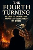 The Fourth Turning: Trump’s Leadership and the Acceleration of Crisis (TRUMP & THE FOURTH TURNING CRISIS SAGA: Prophecy, Power, and America’s Fight for Rebirth)