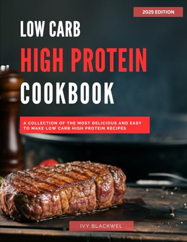 Low Carb High Protein Cookbook: A Collection Of The Most Delicious And Easy To Make Low Carb High Protein Recipes