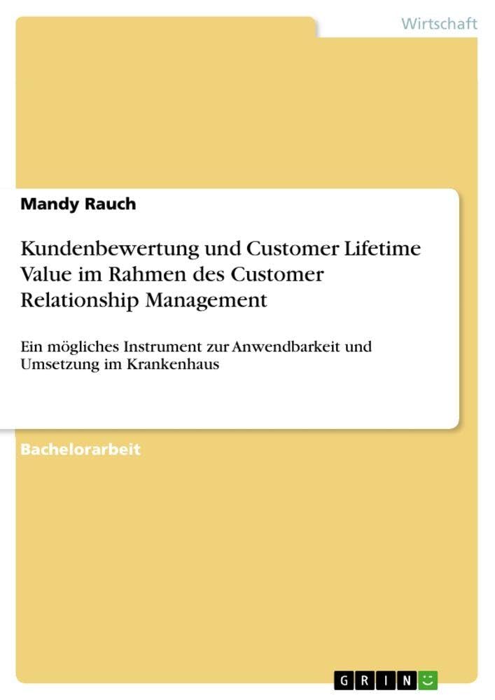 Kundenbewertung und Customer Lifetime Value im Rahmen des Customer Relationship Management: Ein mögliches Instrument zur Anwendbarkeit und Umsetzung im Krankenhaus