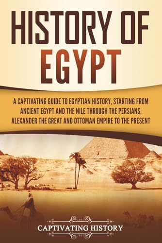History of Egypt: A Captivating Guide to Egyptian History, Starting from Ancient Egypt and the Nile through the Persians, Alexander the Great, and the ... to the Present (Ancient Egyptian History)