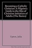  Becoming a Catholic Christian: A Pilgrim\'s Guide to the Rite of Christian Initiation of Adults