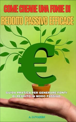 Come Creare una Fonte di Reddito Passivo Efficace: Guida pratica per generare fonti di reddito in modo passivo (Italian Edition)