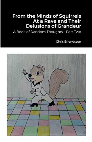 From the Minds of Squirrels At a Rave and Their Delusions of Grandeur: A Book of Random Thoughts - Part Two
