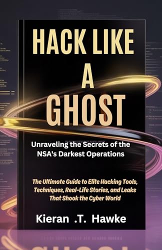Hack Like a Ghost: Unraveling the Secrets of the NSA's Darkest Operations: The Ultimate Guide to Elite Hacking Tools, Techniques, Real-Life Stories, and ... Shadow Hackers: Stealth, Strategy, Success)