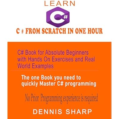 Learn C# From Scratch in One Hour C# Book for Absolute Beginners with Hands On exercises and Real-World Examples the one book you need to quickly Master ... No prior experience is required