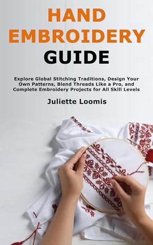 Hand Embroidery Guide: Explore Global Stitching Traditions, Design Your Own Patterns, Blend Threads Like a Pro, and Complete Embroidery Projects for All Skill Levels