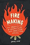 Fire Making: The Forgotten Art of Conjuring Flame with Spark, Tinder, and Skill