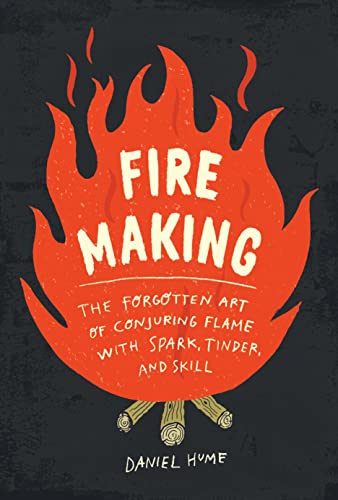 Fire Making: The Forgotten Art of Conjuring Flame with Spark, Tinder, and Skill