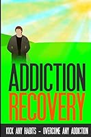Addiction Recovery: Kick Any Habit - Overcome Any Addiction 1511854642 Book Cover
