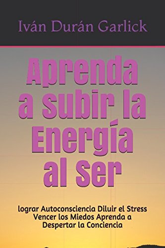 Aprenda a subir la Energía al Ser: lograr Autoconsciencia Diluir el Stress Vencer los Miedos Aprenda a Despertar la Conciencia