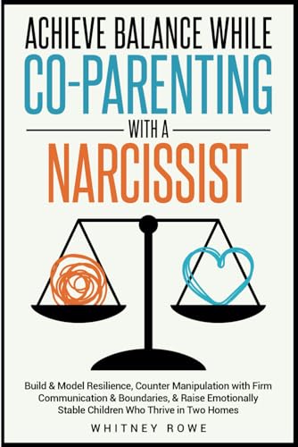 Achieve Balance While Co-Parenting with a Narcissist: Build & Model Resilience, Counter Manipulation With Firm Communication & Boundaries, & Raise Emotionally Stable Children Who Thrive in Two Homes