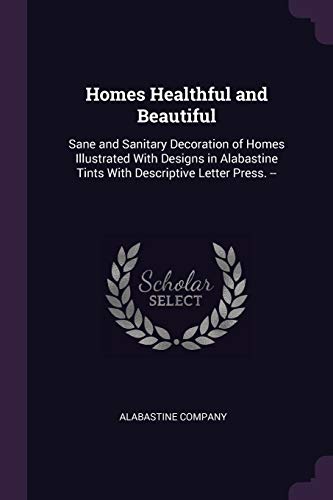 Homes Healthful and Beautiful: Sane and Sanitary Decoration of Homes Illustrated With Designs in Alabastine Tints With Descriptive Letter Press. --