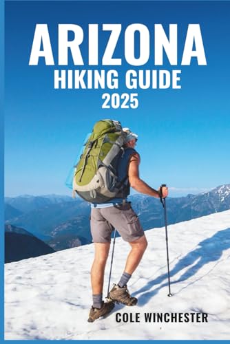 ARIZONA HIKING GUIDE 2025: Discover Scenic Trails, Hidden Canyons and Desert Adventures from the Grand Canyon to Saguaro National Park