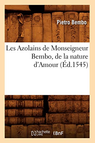 Les Azolains de Monseigneur Bembo, de la nature d'Amour (Éd.1545) (Litterature) (French Edition)