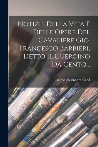 Notizie Della Vita E Delle Opere Del Cavaliere Gio. Francesco Barbieri, Detto Il Guercino Da Cento...
