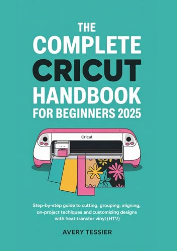 The Complete Cricut Handbook for Beginners 2025: Step-by-Step Guide to Cutting, Grouping, Aligning , On-Project Techniques and Customizing Designs with Heat Transfer Vinyl (HTV).