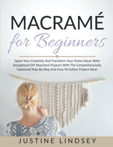 MacramÃ© For Beginners: spark Your Creativity And Transform Your Home Decor With Exceptional DIY MacramÃ© Projects With The Comprehensively Explained Step-By-Step And Easy-To-Follow Project Ideas