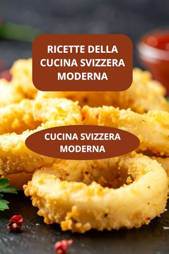 RICETTE DELLA CUCINA SVIZZERA MODERNA: CUCINA SVIZZERA MODERNA - Gastronomia svizzera contemporanea - Ricette svizzere veloci moderne