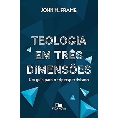 Teologia em tr&ecirc;s dimens&otilde;es: Um guia para o triperspectivismo