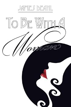 To Be With A Woman: A Journey of Love & Death Poems 2007-2010