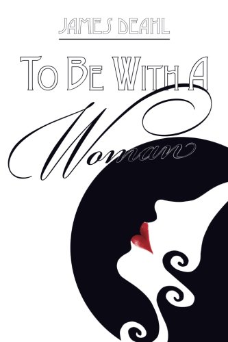To Be With A Woman: A Journey of Love & Death Poems 2007-2010