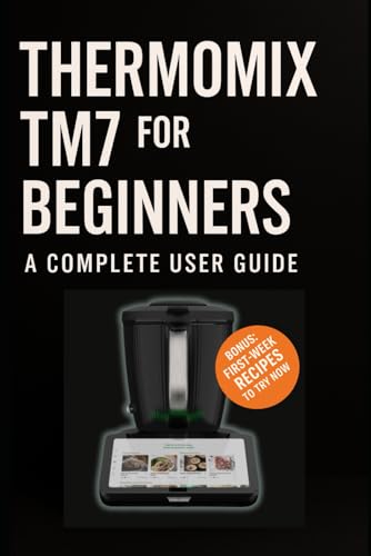 Thermomix Tm7 For Beginners: A Complete User Guide (The Complete Thermomix™ Tm7 Collection)